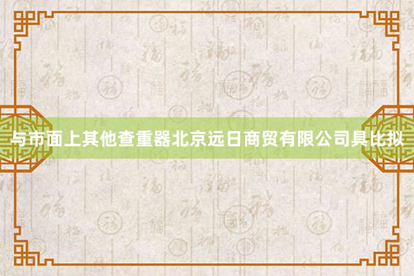与市面上其他查重器北京远日商贸有限公司具比拟